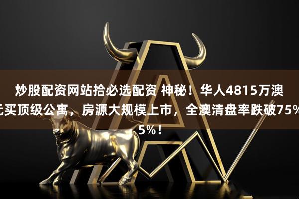 炒股配资网站拾必选配资 神秘！华人4815万澳元买顶级公寓，房源大规模上市，全澳清盘率跌破75%！