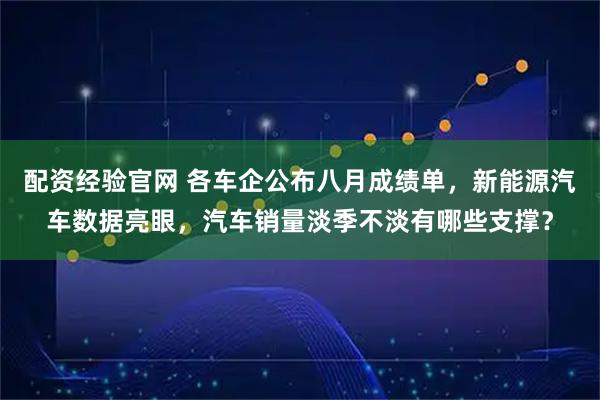 配资经验官网 各车企公布八月成绩单，新能源汽车数据亮眼，汽车销量淡季不淡有哪些支撑？
