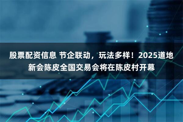 股票配资信息 节企联动，玩法多样！2025道地新会陈皮全国交易会将在陈皮村开幕