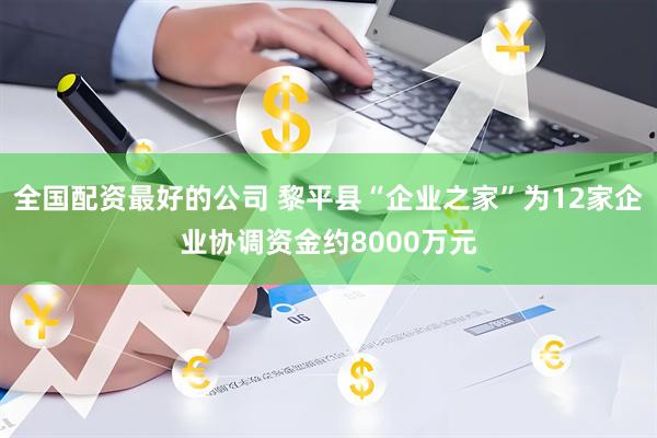 全国配资最好的公司 黎平县“企业之家”为12家企业协调资金约8000万元