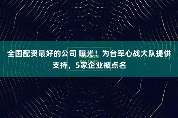 全国配资最好的公司 曝光！为台军心战大队提供支持，5家企业被点名