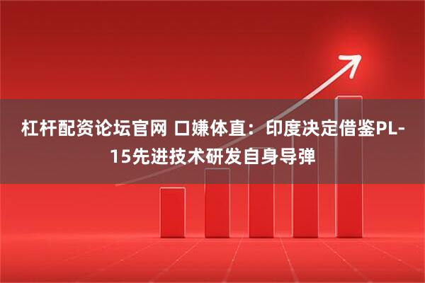 杠杆配资论坛官网 口嫌体直：印度决定借鉴PL-15先进技术研发自身导弹