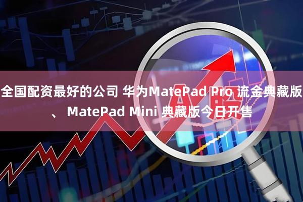 全国配资最好的公司 华为MatePad Pro 流金典藏版、 MatePad Mini 典藏版今日开售