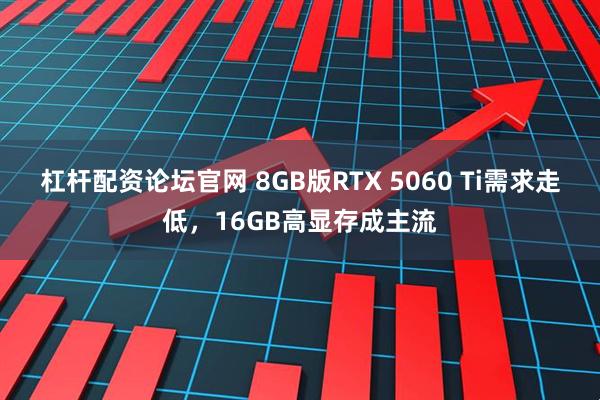杠杆配资论坛官网 8GB版RTX 5060 Ti需求走低，16GB高显存成主流
