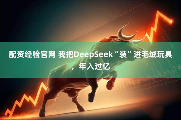 配资经验官网 我把DeepSeek“装”进毛绒玩具，年入过亿