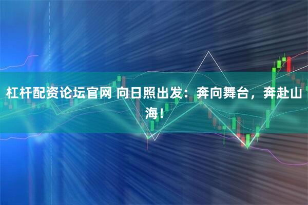 杠杆配资论坛官网 向日照出发：奔向舞台，奔赴山海！