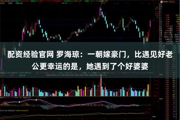 配资经验官网 罗海琼：一朝嫁豪门，比遇见好老公更幸运的是，她遇到了个好婆婆