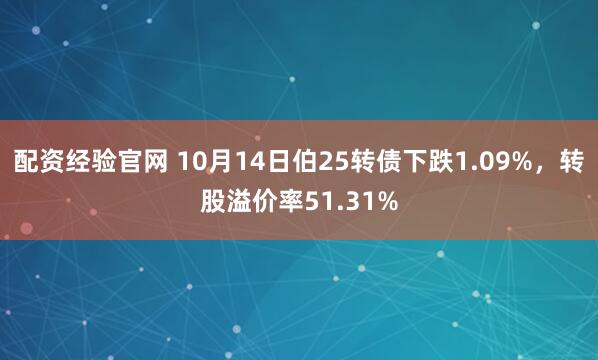 配资经验官网 10月14日伯25转债下跌1.09%，转股溢价率51.31%