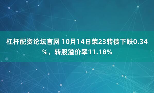 杠杆配资论坛官网 10月14日荣23转债下跌0.34%，转股溢价率11.18%