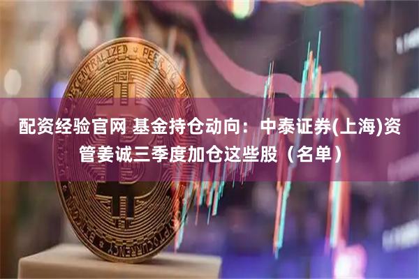 配资经验官网 基金持仓动向：中泰证券(上海)资管姜诚三季度加仓这些股（名单）