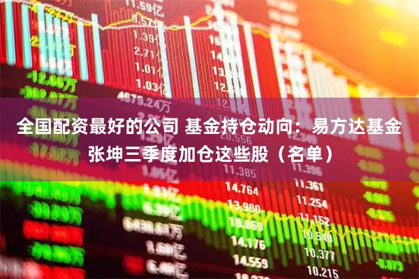 全国配资最好的公司 基金持仓动向：易方达基金张坤三季度加仓这些股（名单）