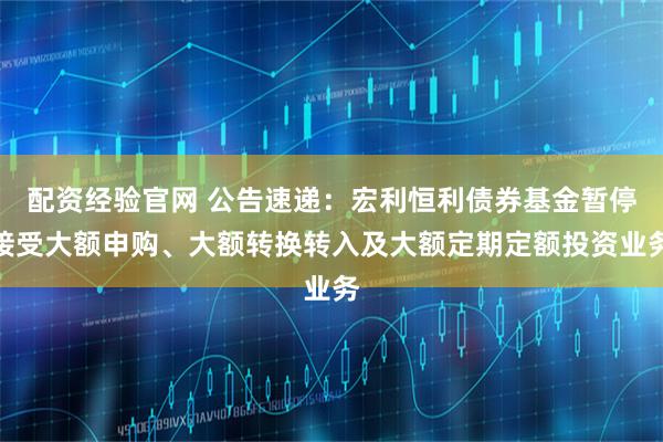 配资经验官网 公告速递：宏利恒利债券基金暂停接受大额申购、大额转换转入及大额定期定额投资业务