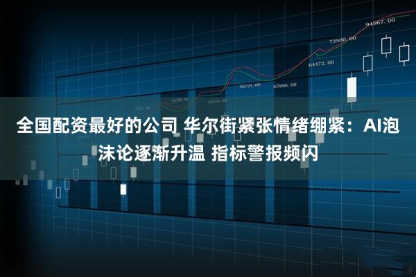 全国配资最好的公司 华尔街紧张情绪绷紧：AI泡沫论逐渐升温 指标警报频闪