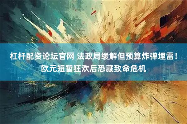 杠杆配资论坛官网 法政局缓解但预算炸弹埋雷！欧元短暂狂欢后恐藏致命危机