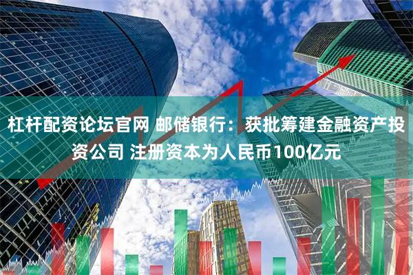 杠杆配资论坛官网 邮储银行：获批筹建金融资产投资公司 注册资本为人民币100亿元