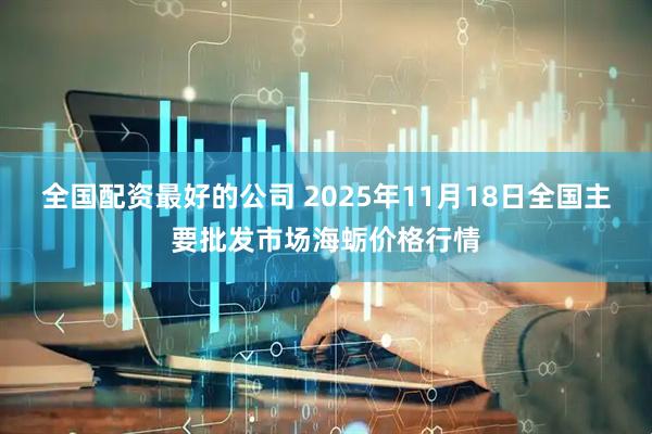 全国配资最好的公司 2025年11月18日全国主要批发市场海蛎价格行情