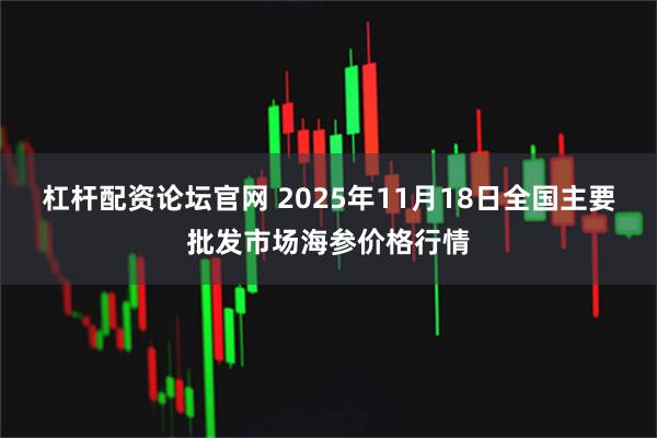 杠杆配资论坛官网 2025年11月18日全国主要批发市场海参价格行情