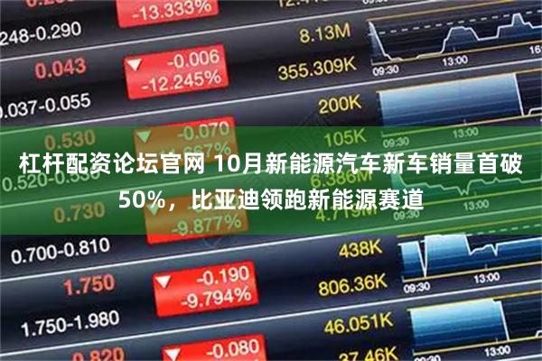 杠杆配资论坛官网 10月新能源汽车新车销量首破50%，比亚迪领跑新能源赛道