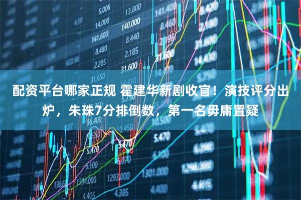 配资平台哪家正规 霍建华新剧收官！演技评分出炉，朱珠7分排倒数，第一名毋庸置疑