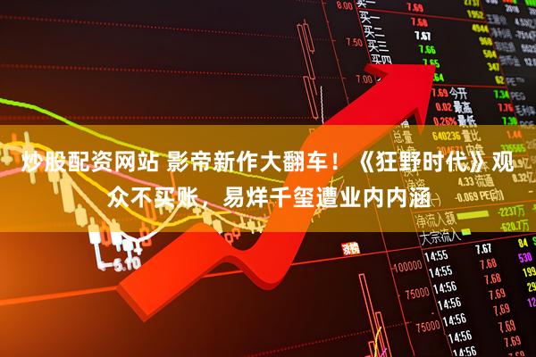 炒股配资网站 影帝新作大翻车！《狂野时代》观众不买账，易烊千玺遭业内内涵