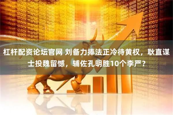 杠杆配资论坛官网 刘备力捧法正冷待黄权，耿直谋士投魏留憾，辅佐孔明胜10个李严？