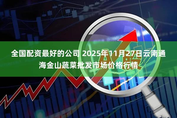 全国配资最好的公司 2025年11月27日云南通海金山蔬菜批发市场价格行情