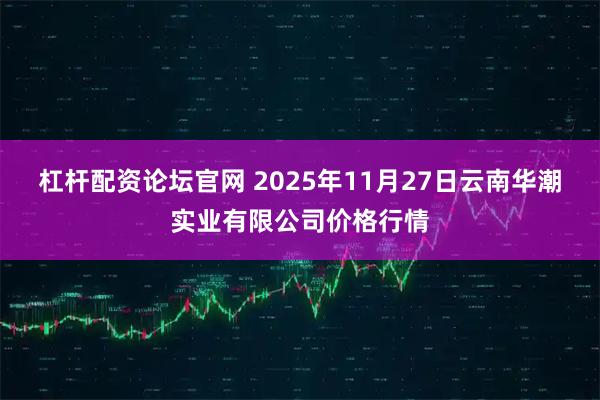 杠杆配资论坛官网 2025年11月27日云南华潮实业有限公司价格行情