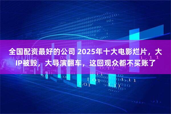 全国配资最好的公司 2025年十大电影烂片，大IP被毁，大导演翻车，这回观众都不买账了