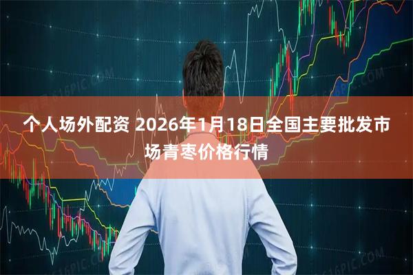 个人场外配资 2026年1月18日全国主要批发市场青枣价格行情