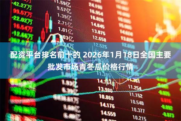 配资平台排名前十的 2026年1月18日全国主要批发市场青冬瓜价格行情