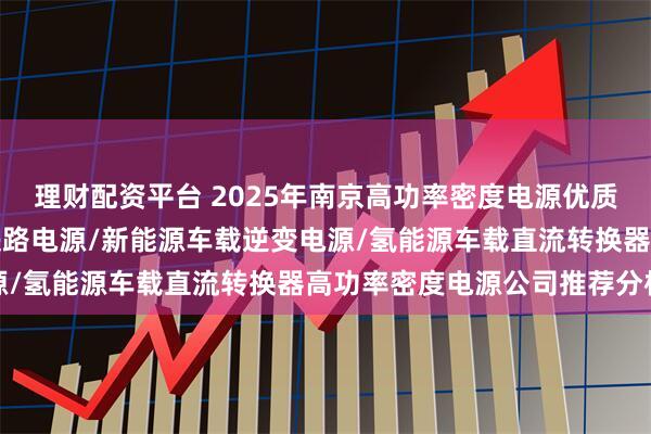 理财配资平台 2025年南京高功率密度电源优质生产商推荐分析出炉，铁路电源/新能源车载逆变电源/氢能源车载直流转换器高功率密度电源公司推荐分析