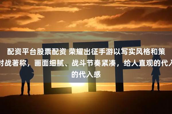 配资平台股票配资 荣耀出征手游以写实风格和策略对战著称，画面细腻、战斗节奏紧凑，给人直观的代入感