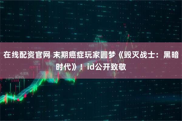 在线配资官网 末期癌症玩家圆梦《毁灭战士：黑暗时代》！id公开致敬