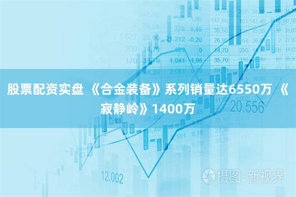 股票配资实盘 《合金装备》系列销量达6550万 《寂静岭》1400万