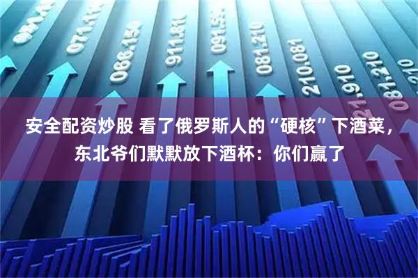 安全配资炒股 看了俄罗斯人的“硬核”下酒菜，东北爷们默默放下酒杯：你们赢了