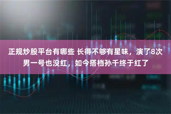 正规炒股平台有哪些 长得不够有星味，演了8次男一号也没红，如今搭档孙千终于红了