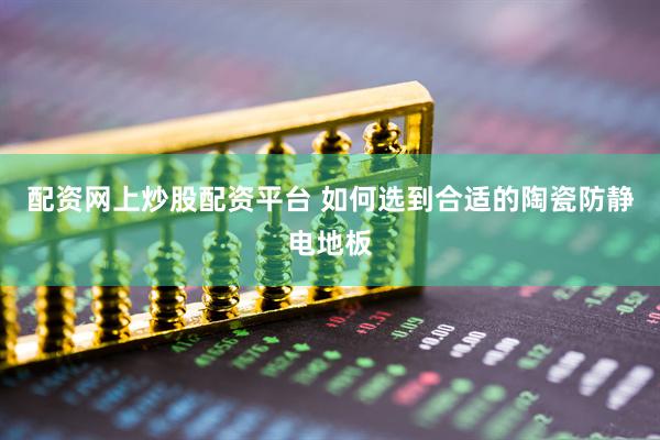 配资网上炒股配资平台 如何选到合适的陶瓷防静电地板