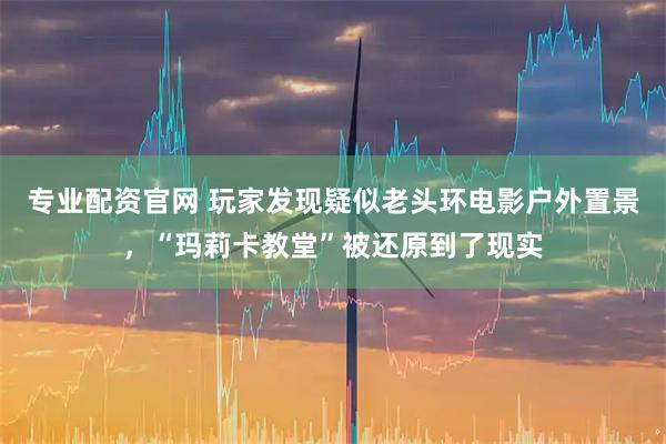 专业配资官网 玩家发现疑似老头环电影户外置景，“玛莉卡教堂”被还原到了现实