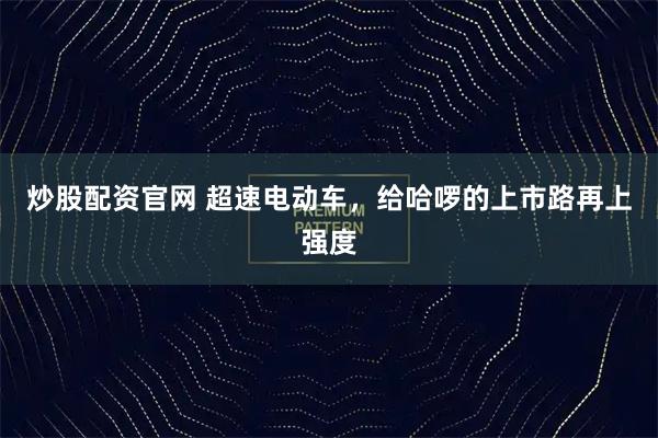 炒股配资官网 超速电动车，给哈啰的上市路再上强度