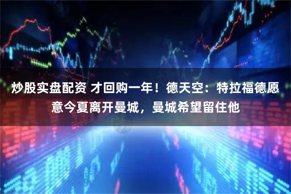 炒股实盘配资 才回购一年！德天空：特拉福德愿意今夏离开曼城，曼城希望留住他