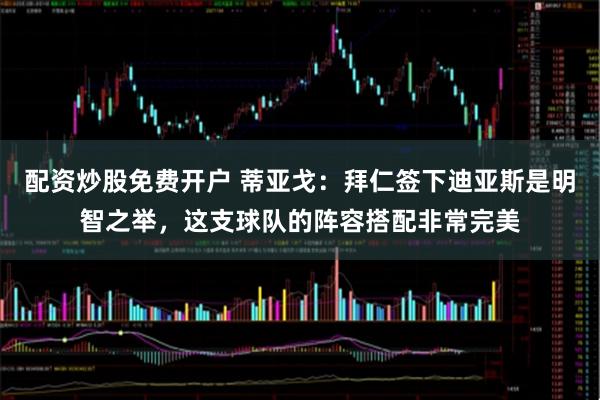 配资炒股免费开户 蒂亚戈：拜仁签下迪亚斯是明智之举，这支球队的阵容搭配非常完美