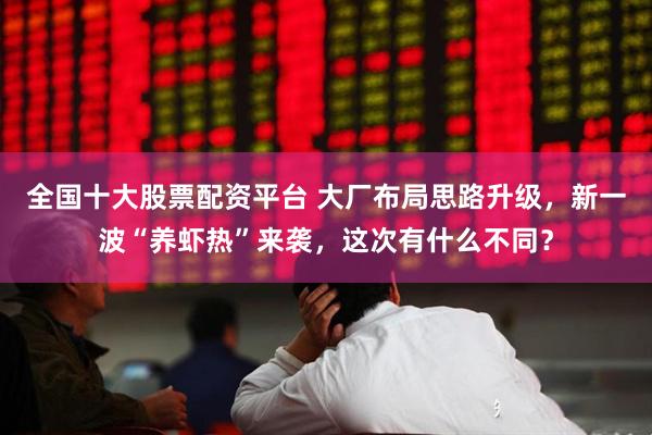 全国十大股票配资平台 大厂布局思路升级，新一波“养虾热”来袭，这次有什么不同？