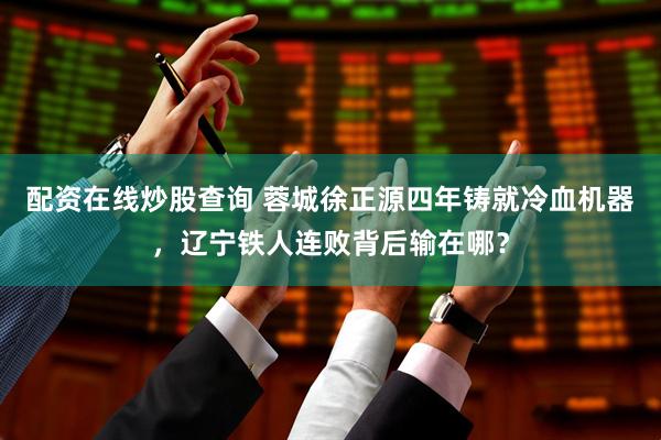 配资在线炒股查询 蓉城徐正源四年铸就冷血机器，辽宁铁人连败背后输在哪？