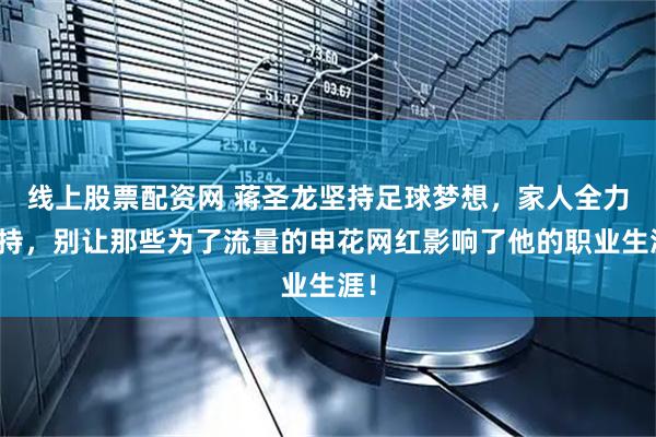 线上股票配资网 蒋圣龙坚持足球梦想，家人全力支持，别让那些为了流量的申花网红影响了他的职业生涯！