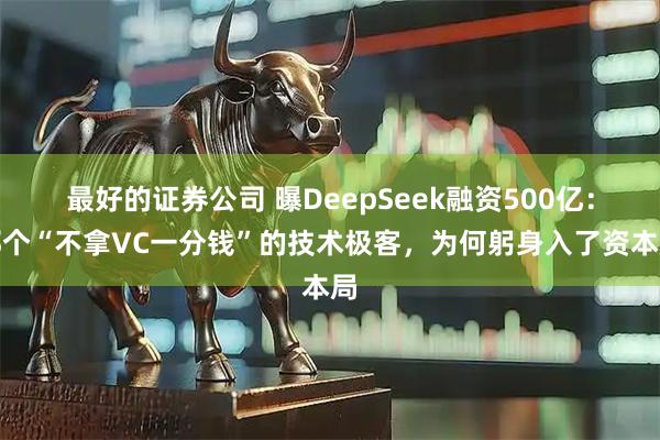最好的证券公司 曝DeepSeek融资500亿：那个“不拿VC一分钱”的技术极客，为何躬身入了资本局