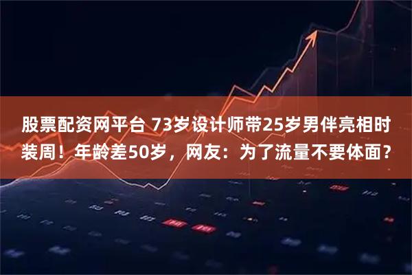 股票配资网平台 73岁设计师带25岁男伴亮相时装周！年龄差50岁，网友：为了流量不要体面？