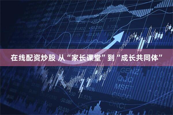 在线配资炒股 从“家长课堂”到“成长共同体”