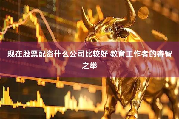 现在股票配资什么公司比较好 教育工作者的睿智之举