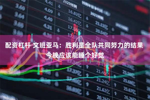 配资杠杆 文班亚马：胜利是全队共同努力的结果 今晚应该能睡个好觉