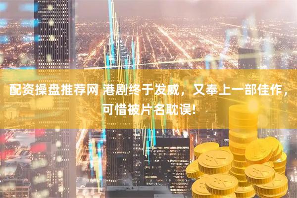 配资操盘推荐网 港剧终于发威,又奉上一部佳作,可惜被片名耽误!
